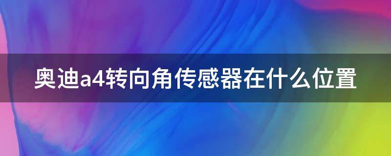 奥迪a4转向角传感器在什么位置（奥迪a4转向角传感器在什么位置图片）