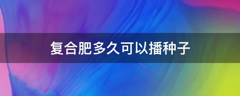 复合肥多久可以播种子（复合肥能直接和种子撒吗）