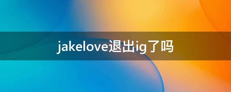 jakelove退出ig了吗 jackeylove最新消息