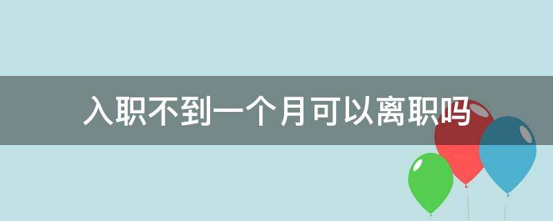 入职不到一个月可以离职吗（入职一个月后可以离职吗）