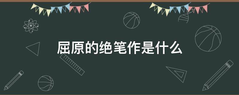 屈原的绝笔作是什么 端午节屈原的绝笔作是什么