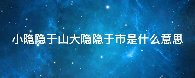 小隐隐于山大隐隐于市是什么意思（小隐隐于山大隐隐于市是什么意思啊）