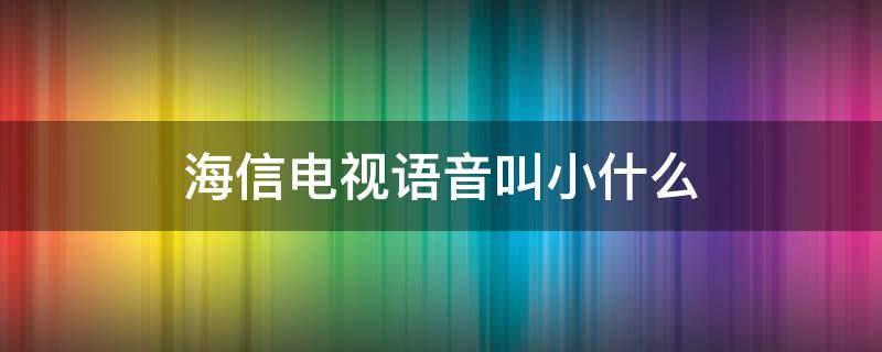 海信电视语音叫小什么（海信电视的语音）