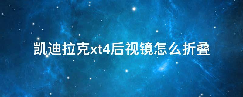 凯迪拉克xt4后视镜怎么折叠 凯迪拉克xt4领先版反光镜怎么折叠