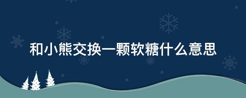 和小熊交换一颗软糖什么意思（会有人爱浪漫和小熊交换一颗软糖什么意思）