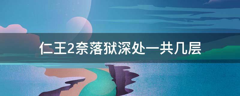 仁王2奈落狱深处一共几层 仁王2奈落狱和奈落狱深处