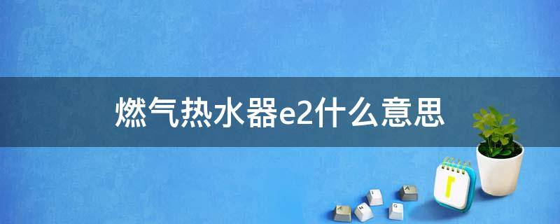 燃气热水器e2什么意思 燃气热水器E2