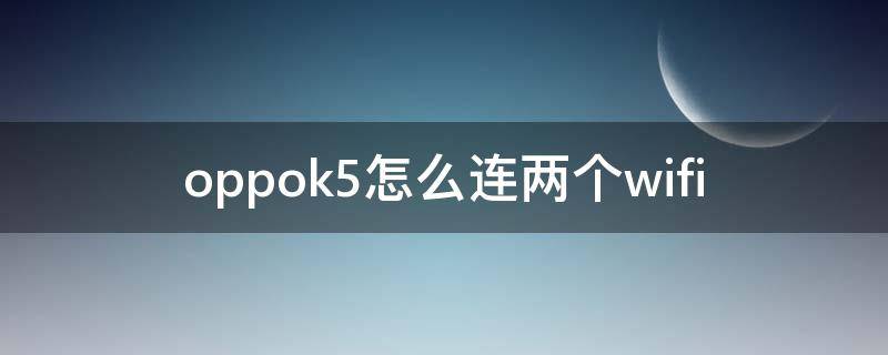 oppok5怎么连两个wifi（oppok5能插几张卡）