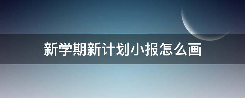 新学期新计划小报怎么画（新学期新计划手抄报怎么画）