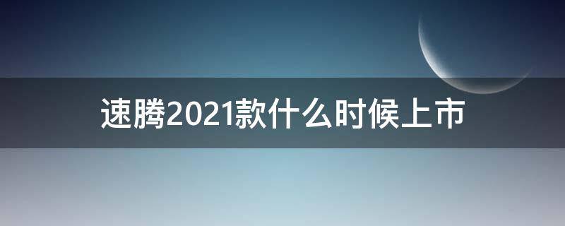 速腾2021款什么时候上市 速腾2021年有新款什么时候出