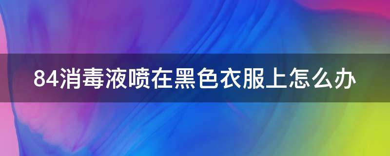 84消毒液喷在黑色衣服上怎么办（84消毒液不小心弄到黑色衣服上怎么办）