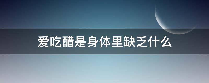 爱吃醋是身体里缺乏什么（原来不喜欢吃醋的现在变得喜欢吃醋了是身体缺什么?）