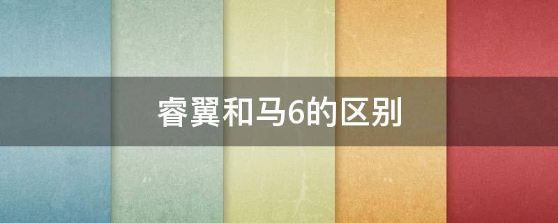 睿翼和马6的区别（睿翼跟马6什么区别）