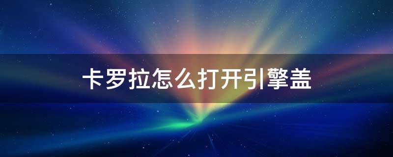 卡罗拉怎么打开引擎盖 卡罗拉怎么打开引擎盖怎样关