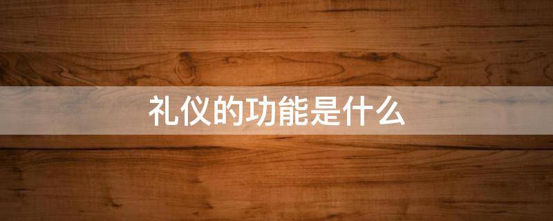 礼仪的功能是什么 礼仪的功能是什么?对你有什么好处?