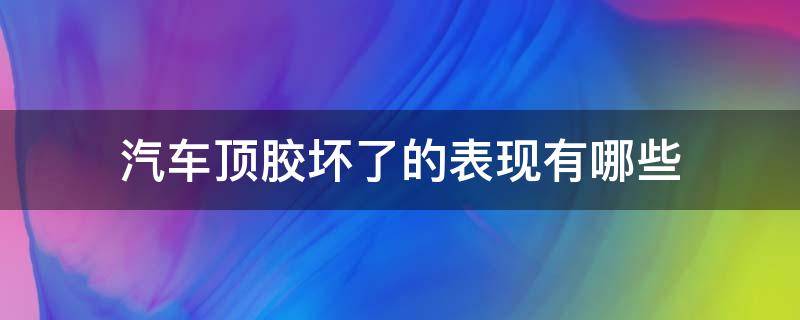 汽车顶胶坏了的表现有哪些（车顶胶坏了什么症状）