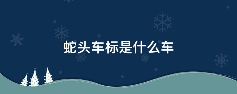 蛇头车标是什么车 蛇头车标是什么车多少钱