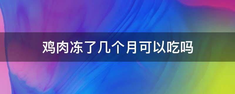 鸡肉冻了几个月可以吃吗（冻了几个月的鸡肉还能吃吗）