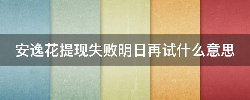 安逸花提现失败明日再试什么意思 安逸花提现失败明日再试什么意思呀