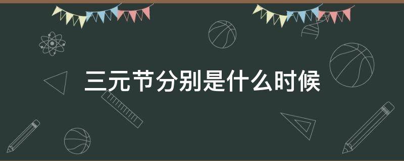 三元节分别是什么时候 三元节是指哪三元