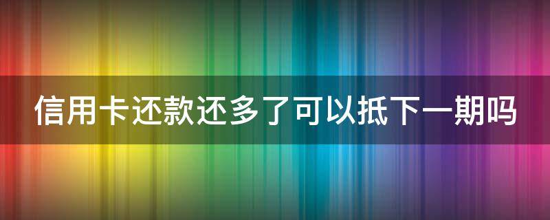 信用卡还款还多了可以抵下一期吗 如果还信用卡还多了怎么办