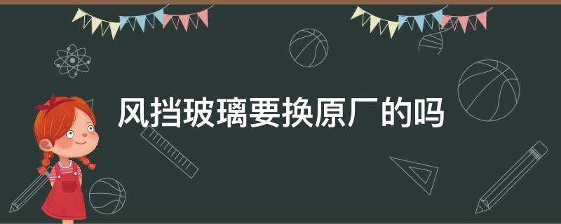 风挡玻璃要换原厂的吗 挡风玻璃一定要换原厂的吗