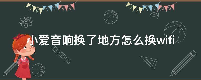 小爱音响换了地方怎么换wifi（小爱音箱换地方）