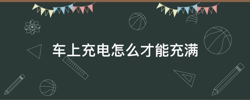 车上充电怎么才能充满 车上如何快速充电