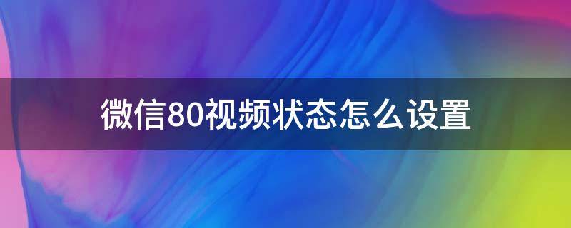 微信8.0视频状态怎么设置（微信8.0视频状态如何设置）