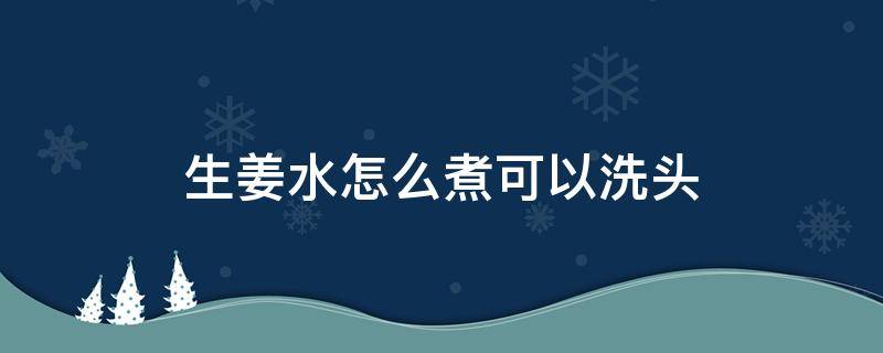 生姜水怎么煮可以洗头 自己煮生姜水能洗头吗