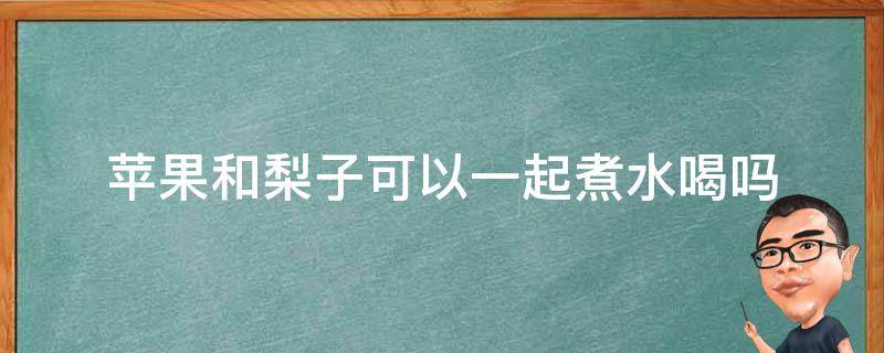 苹果和梨子可以一起煮水喝吗 苹果和梨子可以一起煮水喝吗来月经可以喝吗