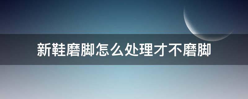 新鞋磨脚怎么处理才不磨脚 新鞋后面磨脚怎么处理不磨脚