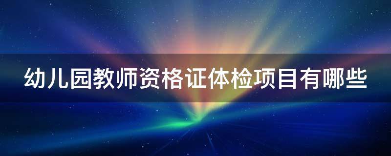 幼儿园教师资格证体检项目有哪些 幼儿园教师资格证体检项目有哪些要求