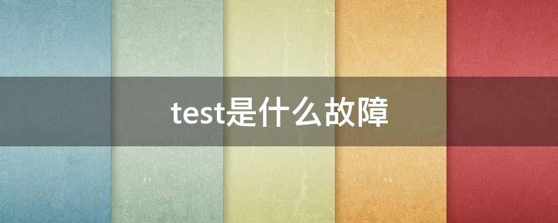 test是什么故障（TEST是啥故障码）