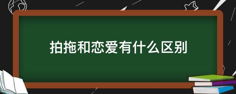 拍拖和恋爱有什么区别（谈恋爱跟拍拖一样吗）