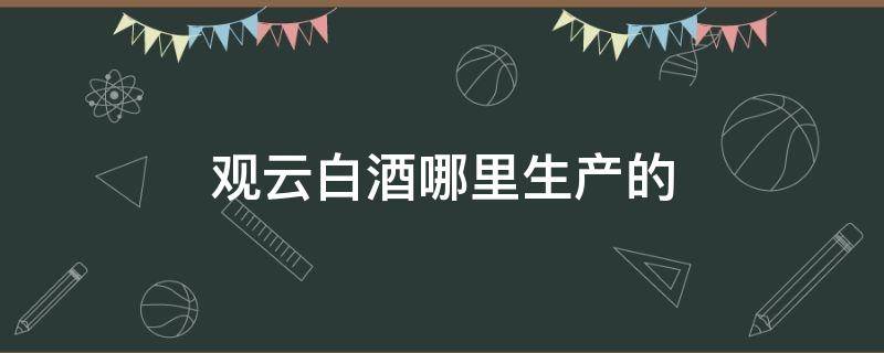 观云白酒哪里生产的 观云白酒是哪个公司的