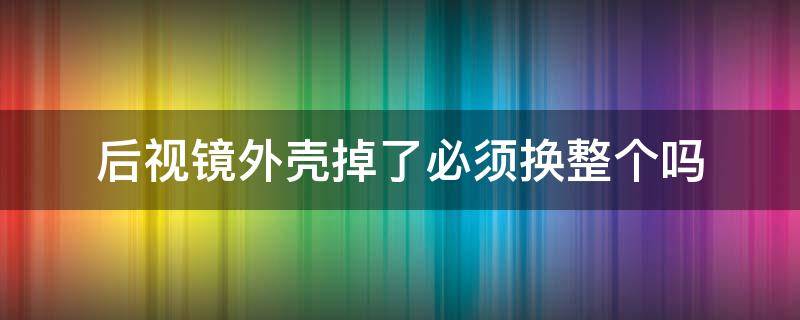 后视镜外壳掉了必须换整个吗 后视镜的壳子坏了要把整个都换掉么