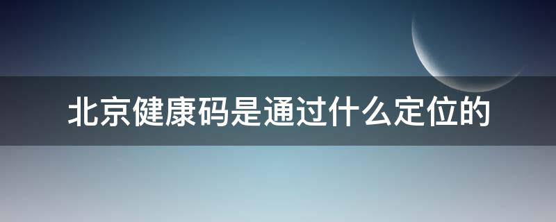 北京健康码是通过什么定位的 健康码是根据什么定位