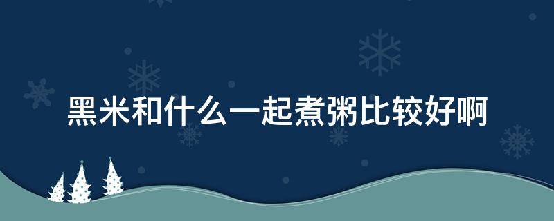 黑米和什么一起煮粥比较好啊 黑米和什么一起煮粥合适