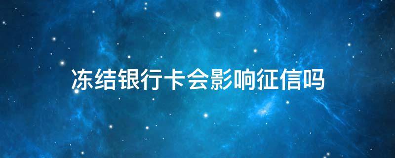 冻结银行卡会影响征信吗 被公安局冻结银行卡会影响征信吗