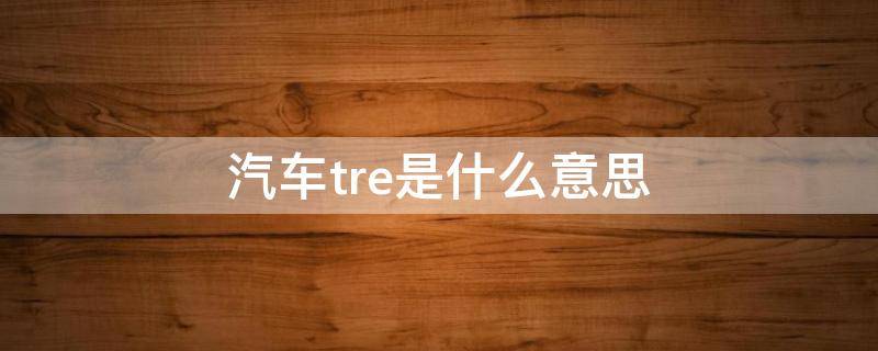 汽车tre是什么意思 汽车tr是什么意思