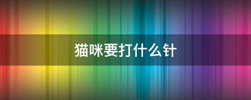 猫咪要打什么针 猫咪要打什么针,做什么 驱虫