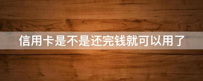 信用卡是不是还完钱就可以用了（信用卡是不是还完钱就可以用了呢）