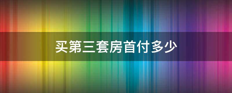 买第三套房首付多少（买第三套房首付多少,之前都付清）