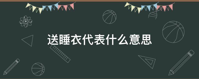 送睡衣代表什么意思 女朋友送睡衣代表什么意思