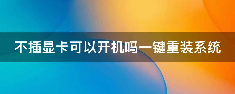 不插显卡可以开机吗一键重装系统 不插显卡可以开机么