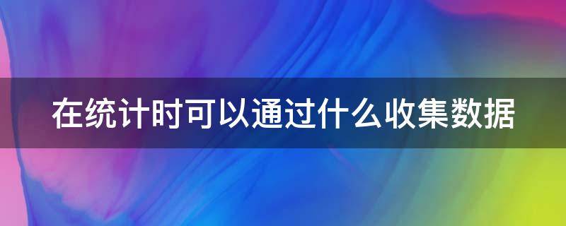 在统计时可以通过什么收集数据 在统计的过程中我们常用什么方法来记录数量