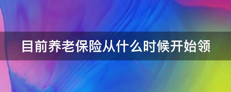 目前养老保险从什么时候开始领 目前养老保险从什么时候开始领钱