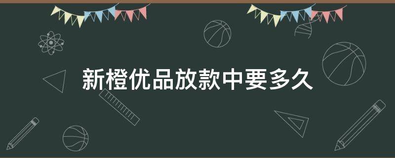 新橙优品放款中要多久 新橙优品放款要多久到