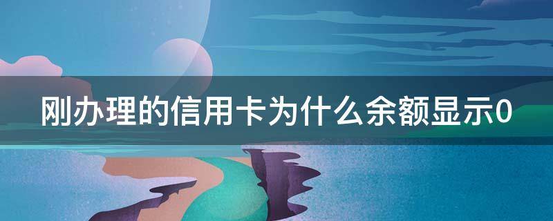 刚办理的信用卡为什么余额显示0（刚办的信用卡显示额度为0）